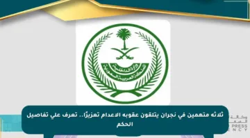 ثلاثة متهمين في نجران يتلقون عقوبة الإعدام تعزيرًا.. تعرف على تفاصيل الحكم